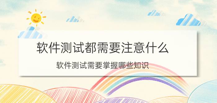 软件测试都需要注意什么 软件测试需要掌握哪些知识？好入门吗？